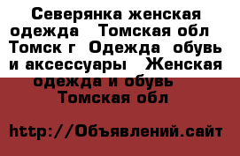 Северянка женская одежда - Томская обл., Томск г. Одежда, обувь и аксессуары » Женская одежда и обувь   . Томская обл.